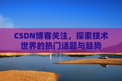 CSDN博客关注，探索技术世界的热门话题与趋势